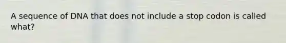 A sequence of DNA that does not include a stop codon is called what?