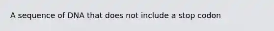 A sequence of DNA that does not include a stop codon