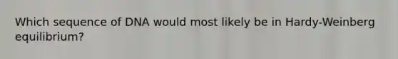 Which sequence of DNA would most likely be in Hardy-Weinberg equilibrium?
