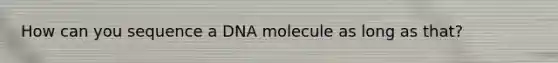 How can you sequence a DNA molecule as long as that?