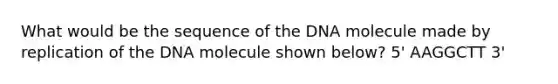 What would be the sequence of the DNA molecule made by replication of the DNA molecule shown below? 5' AAGGCTT 3'