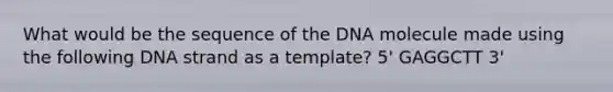 What would be the sequence of the DNA molecule made using the following DNA strand as a template? 5' GAGGCTT 3'