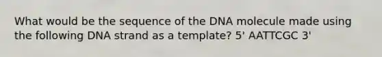 What would be the sequence of the DNA molecule made using the following DNA strand as a template? 5' AATTCGC 3'