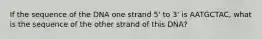 If the sequence of the DNA one strand 5' to 3' is AATGCTAC, what is the sequence of the other strand of this DNA?