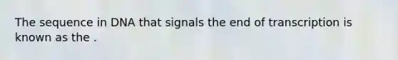 The sequence in DNA that signals the end of transcription is known as the .