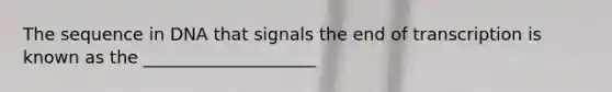 The sequence in DNA that signals the end of transcription is known as the ____________________