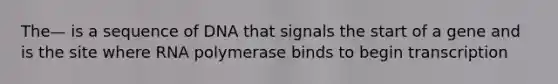 The— is a sequence of DNA that signals the start of a gene and is the site where RNA polymerase binds to begin transcription