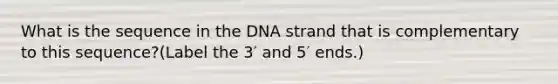 What is the sequence in the DNA strand that is complementary to this sequence?(Label the 3′ and 5′ ends.)