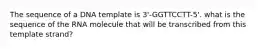 The sequence of a DNA template is 3'-GGTTCCTT-5'. what is the sequence of the RNA molecule that will be transcribed from this template strand?