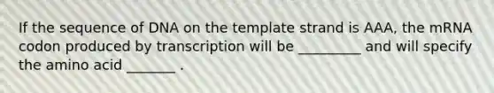 If the sequence of DNA on the template strand is AAA, the mRNA codon produced by transcription will be _________ and will specify the amino acid _______ .