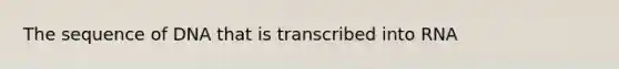 The sequence of DNA that is transcribed into RNA