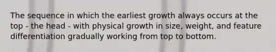 The sequence in which the earliest growth always occurs at the top - the head - with physical growth in size, weight, and feature differentiation gradually working from top to bottom.