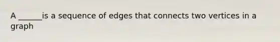 A ______is a sequence of edges that connects two vertices in a graph