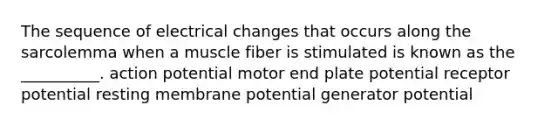 The sequence of electrical changes that occurs along the sarcolemma when a muscle fiber is stimulated is known as the __________. action potential motor end plate potential receptor potential resting membrane potential generator potential