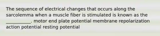 The sequence of electrical changes that occurs along the sarcolemma when a muscle fiber is stimulated is known as the ___________. motor end plate potential membrane repolarization action potential resting potential