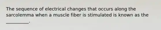 The sequence of electrical changes that occurs along the sarcolemma when a muscle fiber is stimulated is known as the __________.