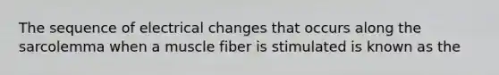 The sequence of electrical changes that occurs along the sarcolemma when a muscle fiber is stimulated is known as the