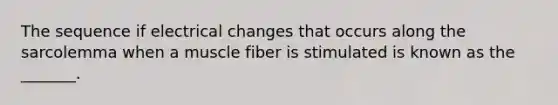 The sequence if electrical changes that occurs along the sarcolemma when a muscle fiber is stimulated is known as the _______.