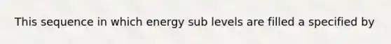 This sequence in which energy sub levels are filled a specified by