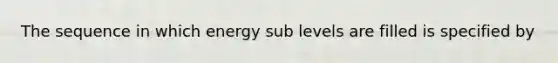 The sequence in which energy sub levels are filled is specified by