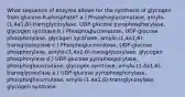 What sequence of enzyme allows for the synthesis of glycogen from glucose-6-phosphate? a.) Phsophoglucomutase, amylo-(1,4a1,6)-transglycosylase, UDP-glucose pyrophosphorylase, glycogen synthase b.) Phosphoglucomutase, UDP-glucose phosphorylase, glycogen synthase, amylo-(1,4a1,6)-transglycosylase c.) Phosphoglucomutase, UDP-glucose phosphorylase, amylo-(1,4a1,6)-transglycosylase, glycogen phosphorylase d.) UDP-glucose pyrophosporylase, phosphoglucomutase, glycogen synthase, amylo-(1,4a1,6)-transglycosylase e.) UDP-glucose pyrophosphorylase, phosphoglucomutase, amylo-(1,4a1,6)-transglycosylase, glycogen synthase