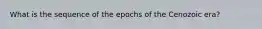 What is the sequence of the epochs of the Cenozoic era?