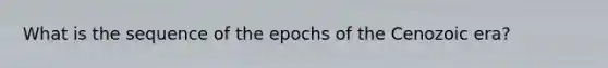 What is the sequence of the epochs of the Cenozoic era?