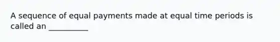 A sequence of equal payments made at equal time periods is called an __________