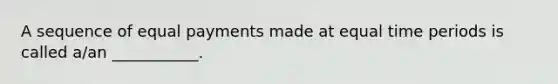 A sequence of equal payments made at equal time periods is called a/an ___________.