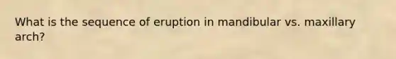 What is the sequence of eruption in mandibular vs. maxillary arch?