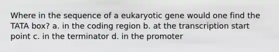 Where in the sequence of a eukaryotic gene would one find the TATA box? a. in the coding region b. at the transcription start point c. in the terminator d. in the promoter