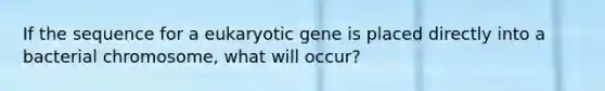 If the sequence for a eukaryotic gene is placed directly into a bacterial chromosome, what will occur?