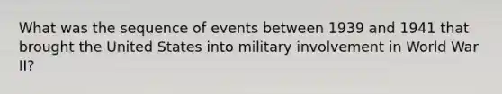 What was the sequence of events between 1939 and 1941 that brought the United States into military involvement in World War II?