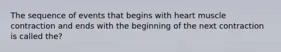 The sequence of events that begins with heart muscle contraction and ends with the beginning of the next contraction is called the?