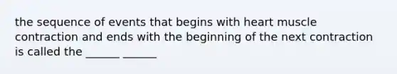 the sequence of events that begins with heart muscle contraction and ends with the beginning of the next contraction is called the ______ ______