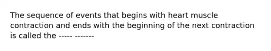 The sequence of events that begins with heart muscle contraction and ends with the beginning of the next contraction is called the ----- -------