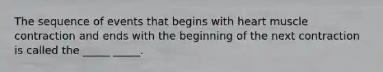 The sequence of events that begins with heart <a href='https://www.questionai.com/knowledge/k0LBwLeEer-muscle-contraction' class='anchor-knowledge'>muscle contraction</a> and ends with the beginning of the next contraction is called the _____ _____.