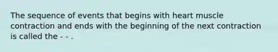 The sequence of events that begins with heart muscle contraction and ends with the beginning of the next contraction is called the - - .