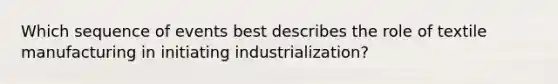 Which sequence of events best describes the role of textile manufacturing in initiating industrialization?