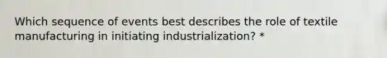 Which sequence of events best describes the role of textile manufacturing in initiating industrialization? *