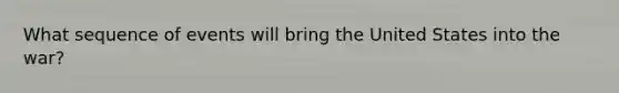 What sequence of events will bring the United States into the war?