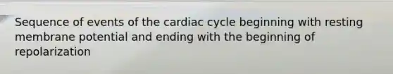 Sequence of events of the cardiac cycle beginning with resting membrane potential and ending with the beginning of repolarization