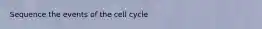 Sequence the events of the cell cycle