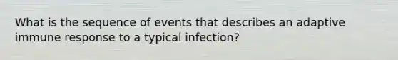 What is the sequence of events that describes an adaptive immune response to a typical infection?