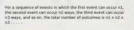 For a sequence of events in which the first event can occur n1, the second event can occur n2 ways, the third event can occur n3 ways, and so on, the total number of outcomes is n1 x n2 x n3 . . . . .