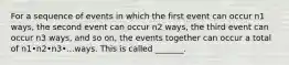 For a sequence of events in which the first event can occur n1 ways, the second event can occur n2 ways, the third event can occur n3 ways, and so​ on, the events together can occur a total of n1•n2•n3•...ways. This is called​ _______.