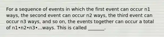 For a sequence of events in which the first event can occur n1 ways, the second event can occur n2 ways, the third event can occur n3 ways, and so​ on, the events together can occur a total of n1•n2•n3•...ways. This is called​ _______.