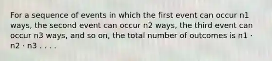 For a sequence of events in which the first event can occur n1 ways, the second event can occur n2 ways, the third event can occur n3 ways, and so on, the total number of outcomes is n1 · n2 · n3 . . . .