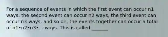 For a sequence of events in which the first event can occur n1 ​ways, the second event can occur n2 ​ways, the third event can occur n3 ​ways, and so​ on, the events together can occur a total of n1•n2•n3•... ways. This is called​ _______.