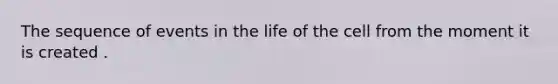 The sequence of events in the life of the cell from the moment it is created .